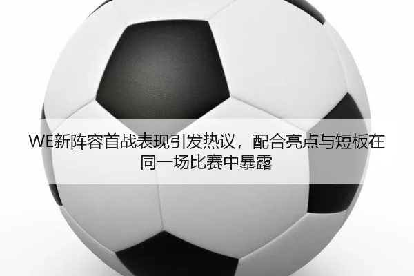 WE新阵容首战表现引发热议，配合亮点与短板在同一场比赛中暴露